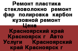 Ремонт пластика, стекловолокно, ремонт фар, полировка, карбон, кузовной ремонт › Цена ­ 500 - Красноярский край, Красноярск г. Авто » Услуги   . Красноярский край,Красноярск г.